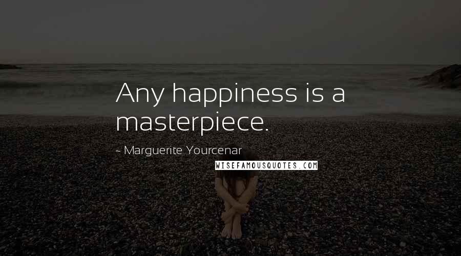 Marguerite Yourcenar Quotes: Any happiness is a masterpiece.