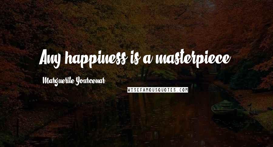 Marguerite Yourcenar Quotes: Any happiness is a masterpiece.