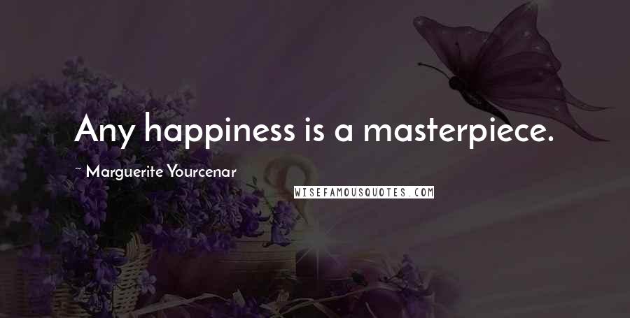 Marguerite Yourcenar Quotes: Any happiness is a masterpiece.
