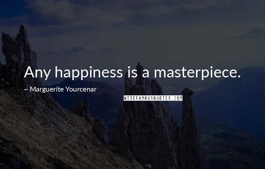 Marguerite Yourcenar Quotes: Any happiness is a masterpiece.