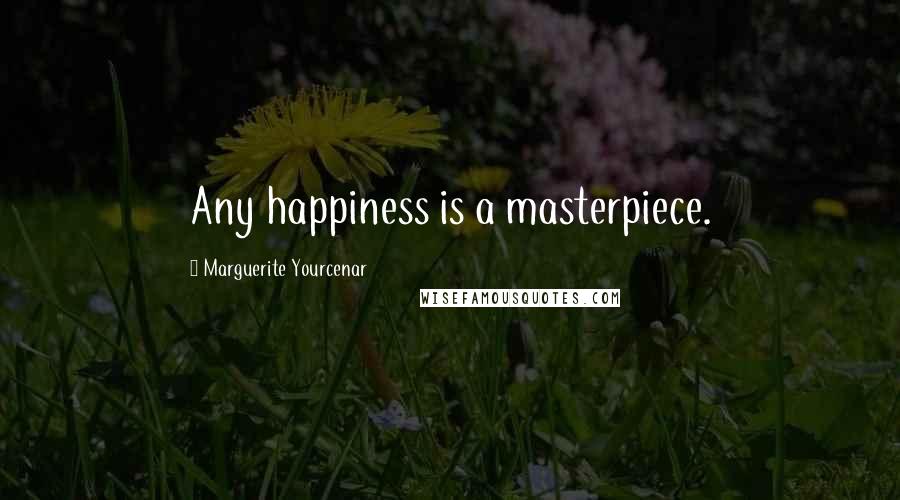 Marguerite Yourcenar Quotes: Any happiness is a masterpiece.