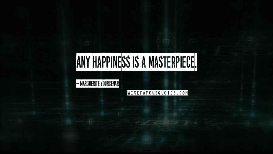 Marguerite Yourcenar Quotes: Any happiness is a masterpiece.