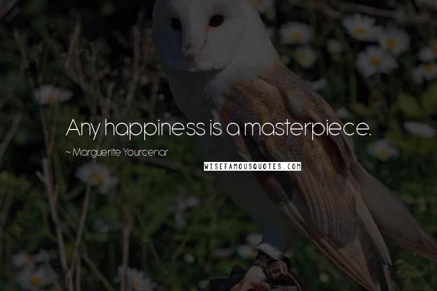 Marguerite Yourcenar Quotes: Any happiness is a masterpiece.
