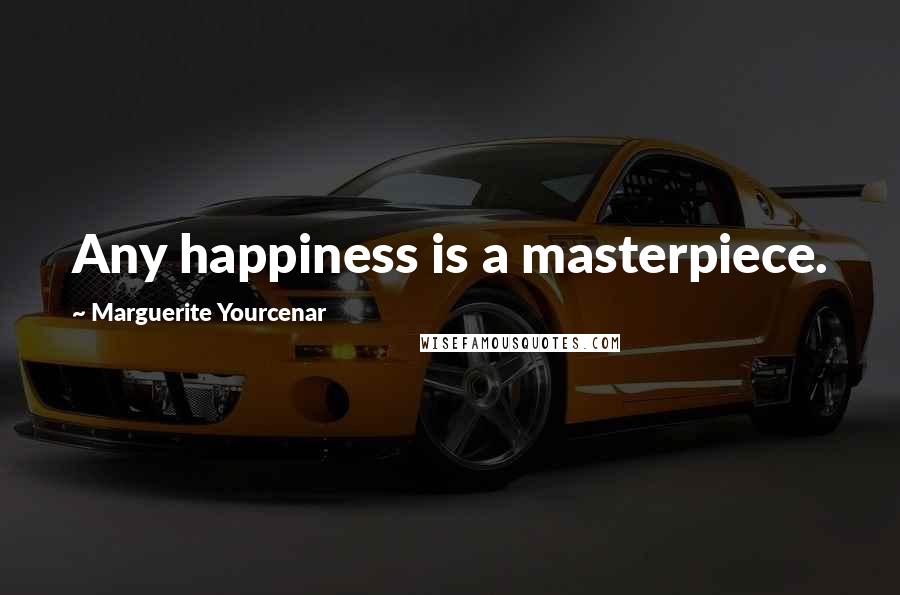 Marguerite Yourcenar Quotes: Any happiness is a masterpiece.