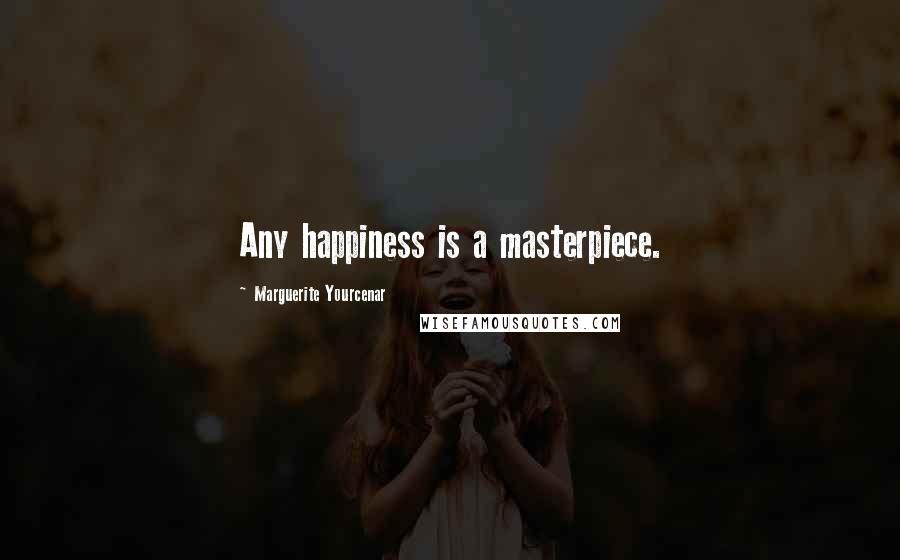 Marguerite Yourcenar Quotes: Any happiness is a masterpiece.