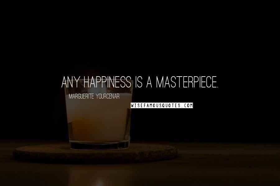 Marguerite Yourcenar Quotes: Any happiness is a masterpiece.