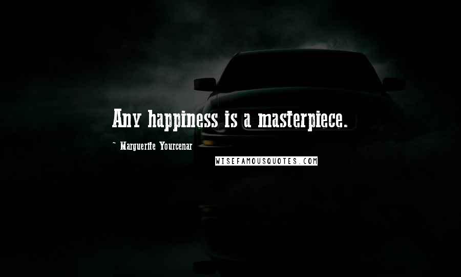 Marguerite Yourcenar Quotes: Any happiness is a masterpiece.