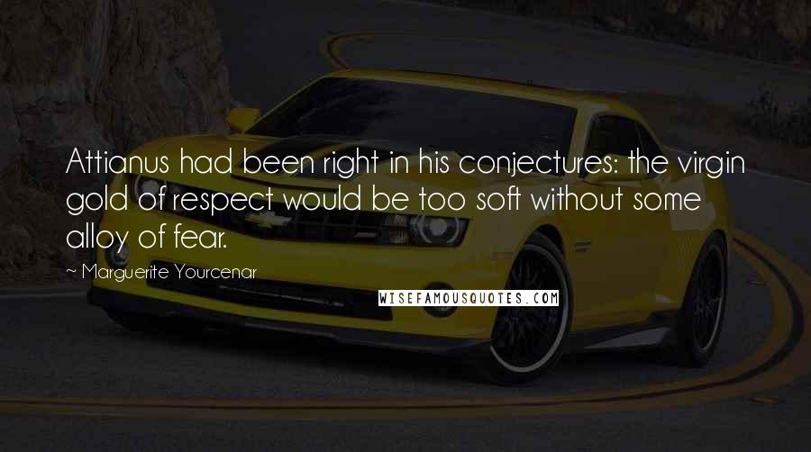 Marguerite Yourcenar Quotes: Attianus had been right in his conjectures: the virgin gold of respect would be too soft without some alloy of fear.