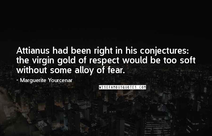 Marguerite Yourcenar Quotes: Attianus had been right in his conjectures: the virgin gold of respect would be too soft without some alloy of fear.