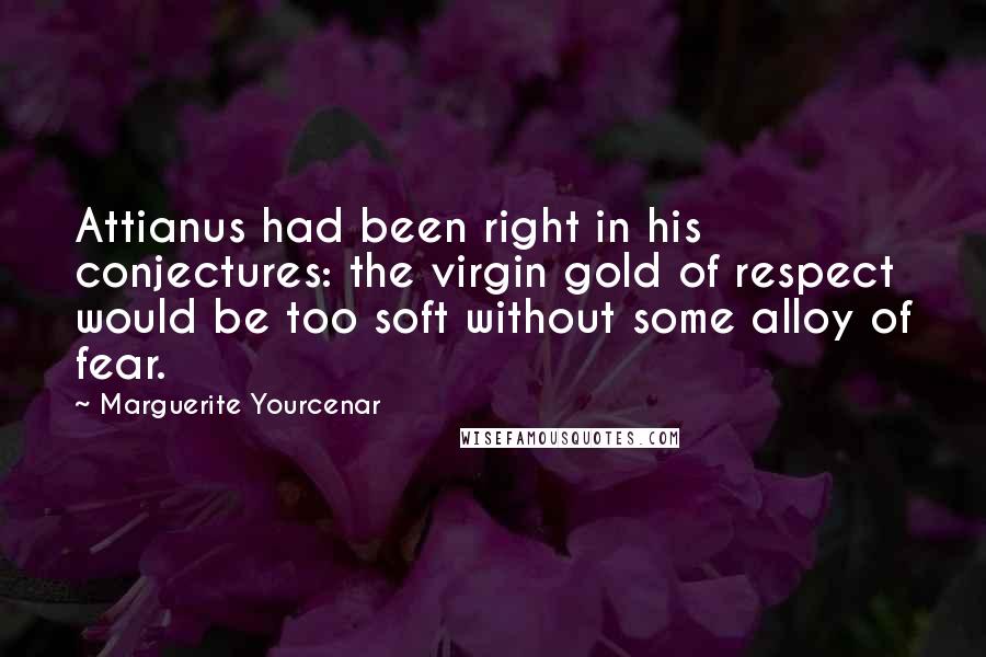 Marguerite Yourcenar Quotes: Attianus had been right in his conjectures: the virgin gold of respect would be too soft without some alloy of fear.