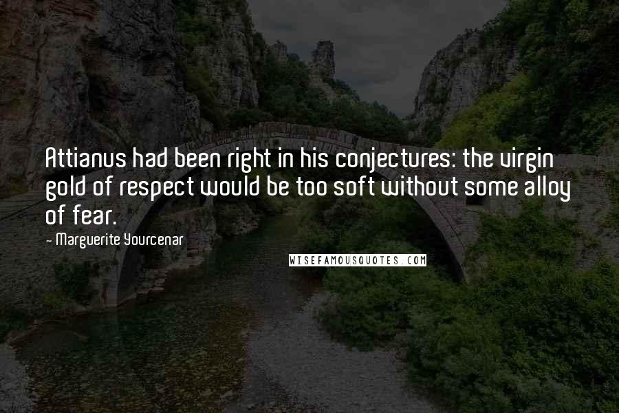 Marguerite Yourcenar Quotes: Attianus had been right in his conjectures: the virgin gold of respect would be too soft without some alloy of fear.