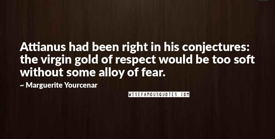 Marguerite Yourcenar Quotes: Attianus had been right in his conjectures: the virgin gold of respect would be too soft without some alloy of fear.