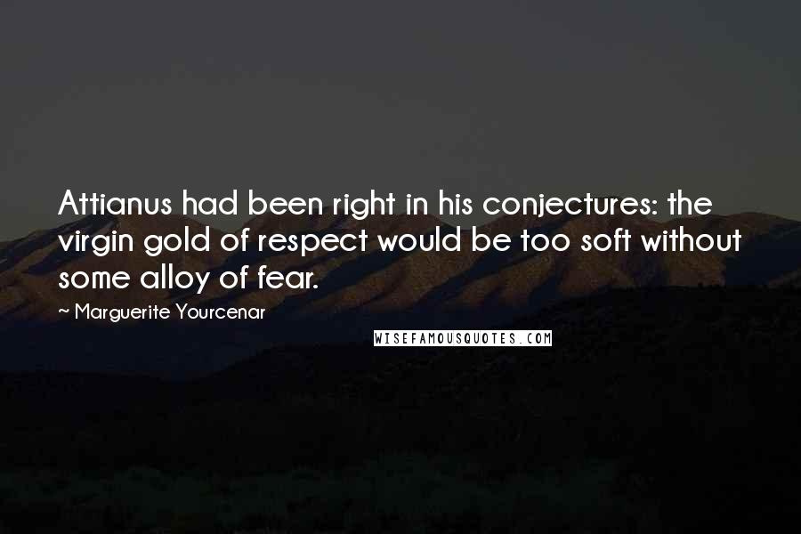 Marguerite Yourcenar Quotes: Attianus had been right in his conjectures: the virgin gold of respect would be too soft without some alloy of fear.