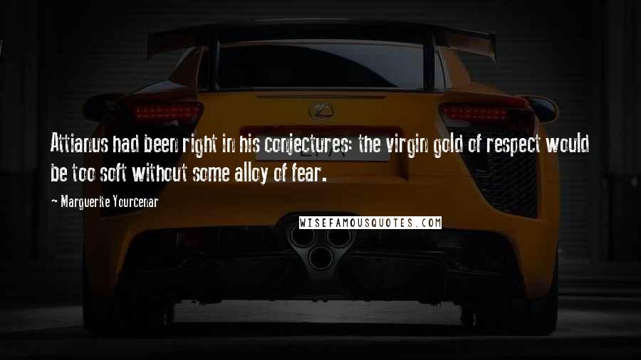 Marguerite Yourcenar Quotes: Attianus had been right in his conjectures: the virgin gold of respect would be too soft without some alloy of fear.