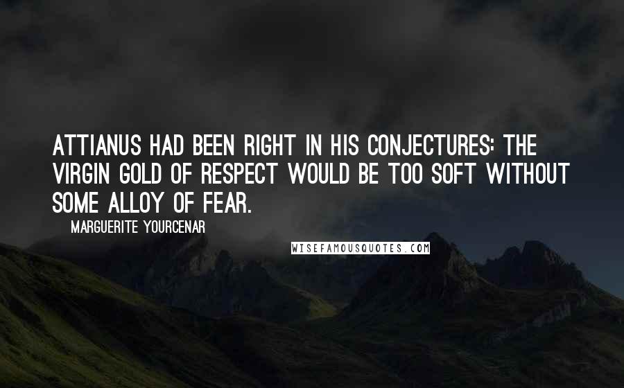 Marguerite Yourcenar Quotes: Attianus had been right in his conjectures: the virgin gold of respect would be too soft without some alloy of fear.