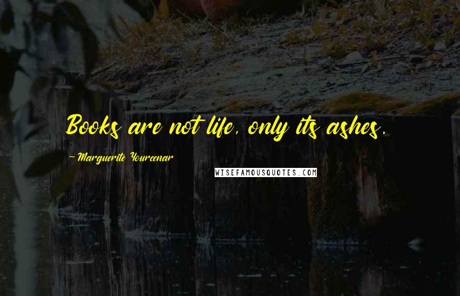 Marguerite Yourcenar Quotes: Books are not life, only its ashes.