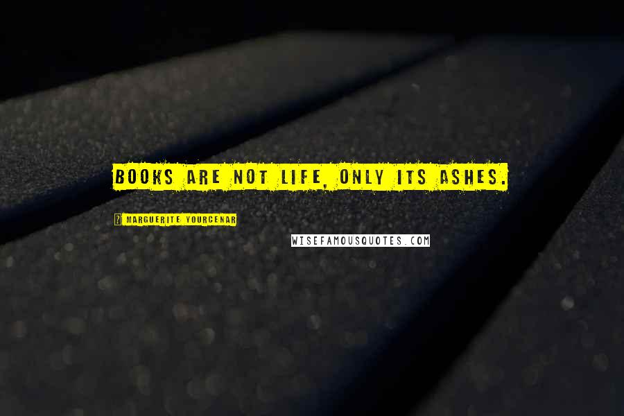Marguerite Yourcenar Quotes: Books are not life, only its ashes.