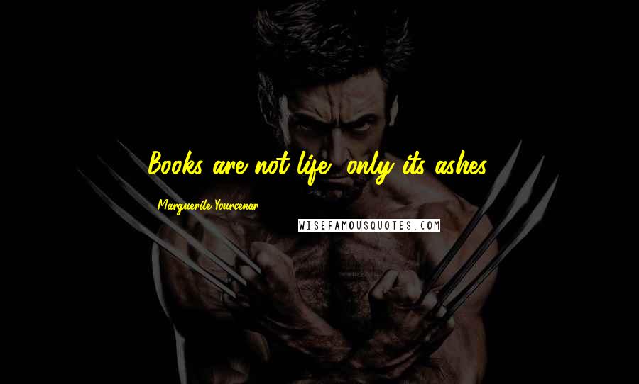 Marguerite Yourcenar Quotes: Books are not life, only its ashes.