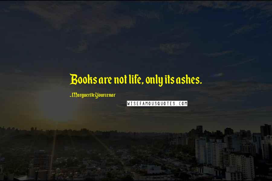 Marguerite Yourcenar Quotes: Books are not life, only its ashes.