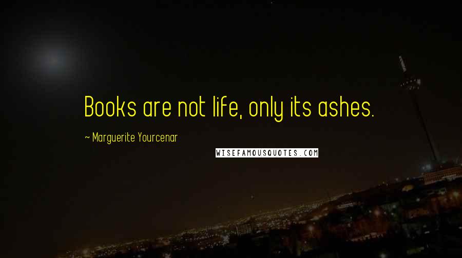 Marguerite Yourcenar Quotes: Books are not life, only its ashes.