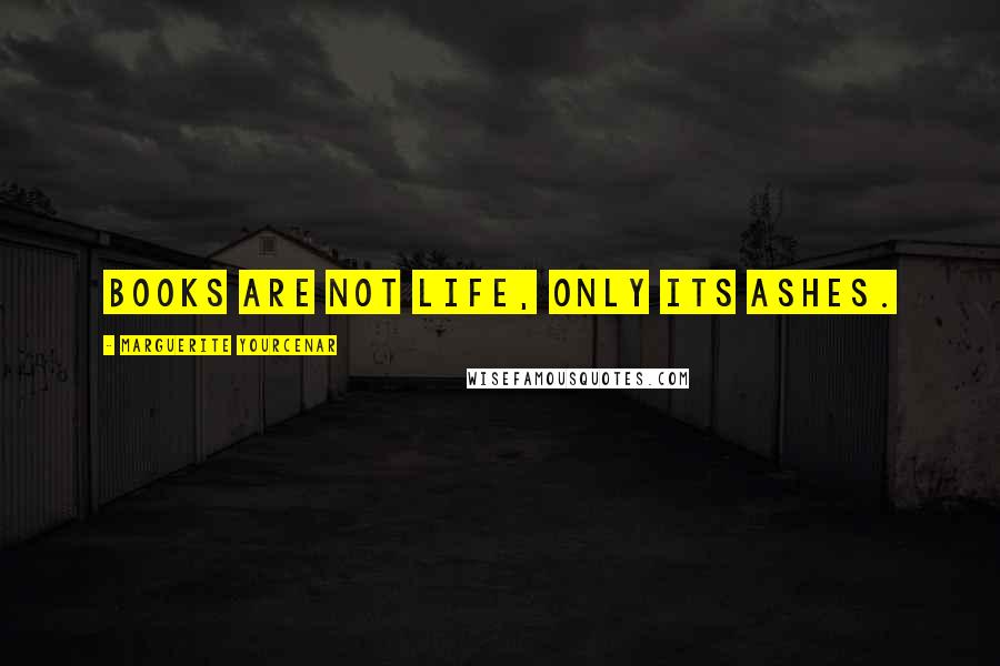 Marguerite Yourcenar Quotes: Books are not life, only its ashes.
