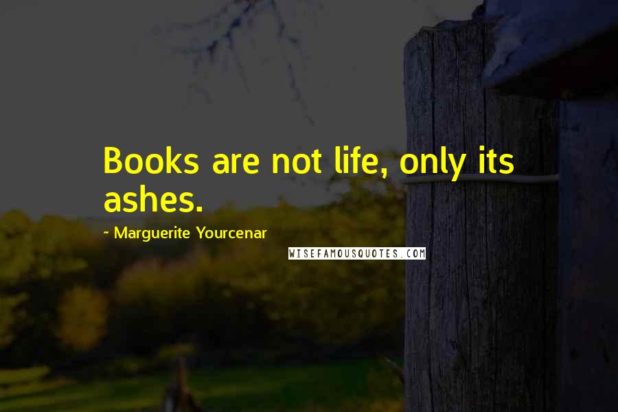 Marguerite Yourcenar Quotes: Books are not life, only its ashes.