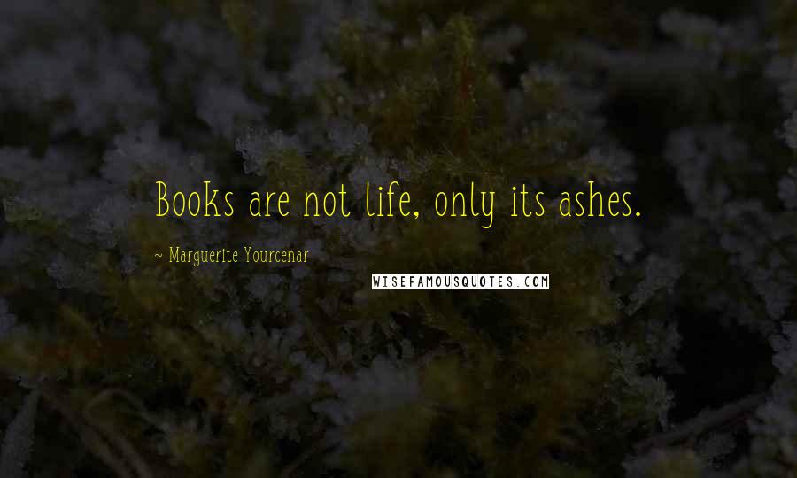 Marguerite Yourcenar Quotes: Books are not life, only its ashes.