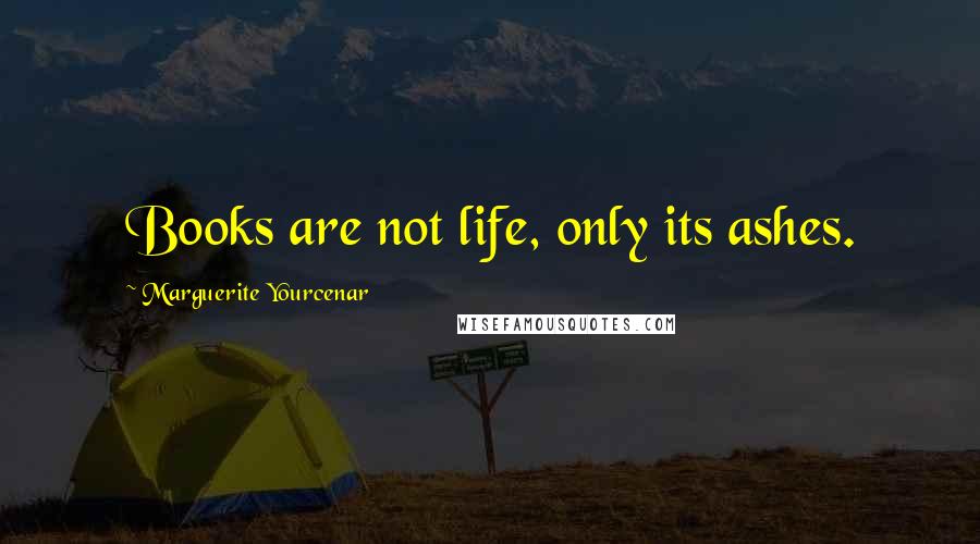 Marguerite Yourcenar Quotes: Books are not life, only its ashes.