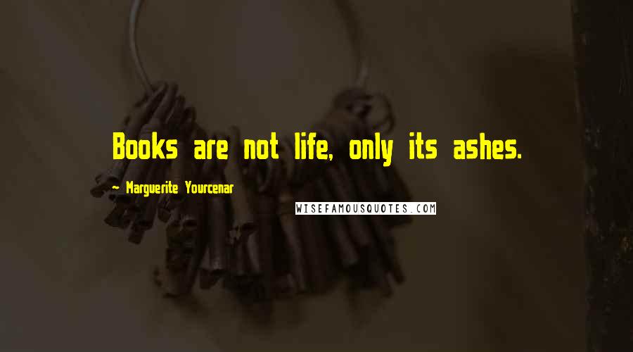 Marguerite Yourcenar Quotes: Books are not life, only its ashes.