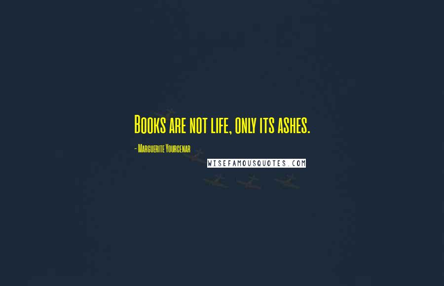 Marguerite Yourcenar Quotes: Books are not life, only its ashes.
