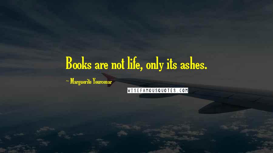 Marguerite Yourcenar Quotes: Books are not life, only its ashes.