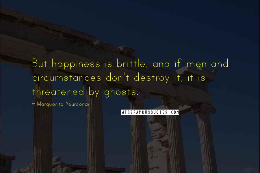 Marguerite Yourcenar Quotes: But happiness is brittle, and if men and circumstances don't destroy it, it is threatened by ghosts.