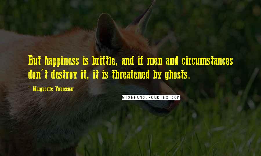 Marguerite Yourcenar Quotes: But happiness is brittle, and if men and circumstances don't destroy it, it is threatened by ghosts.