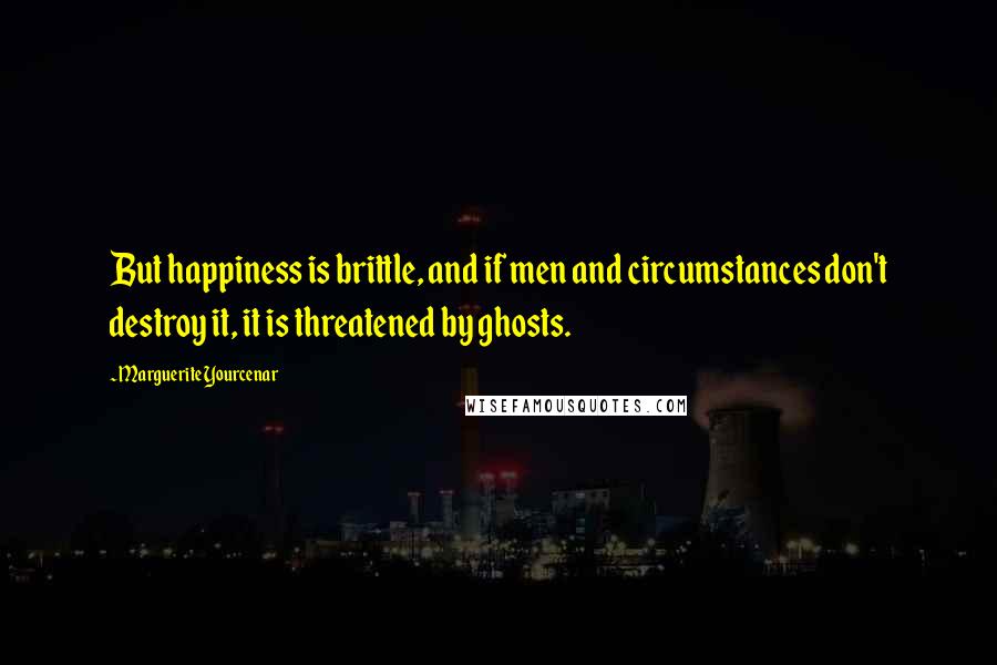 Marguerite Yourcenar Quotes: But happiness is brittle, and if men and circumstances don't destroy it, it is threatened by ghosts.
