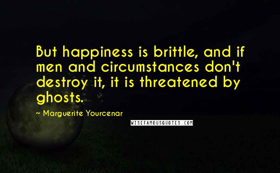 Marguerite Yourcenar Quotes: But happiness is brittle, and if men and circumstances don't destroy it, it is threatened by ghosts.