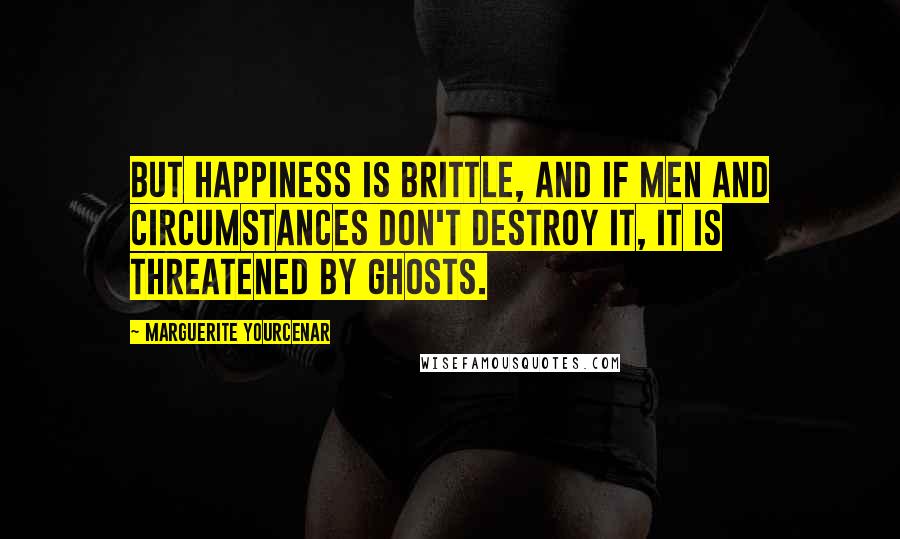 Marguerite Yourcenar Quotes: But happiness is brittle, and if men and circumstances don't destroy it, it is threatened by ghosts.