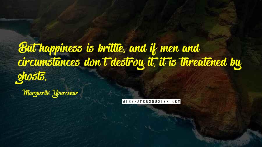 Marguerite Yourcenar Quotes: But happiness is brittle, and if men and circumstances don't destroy it, it is threatened by ghosts.