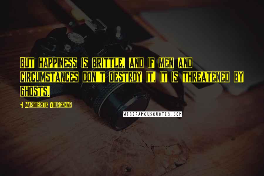 Marguerite Yourcenar Quotes: But happiness is brittle, and if men and circumstances don't destroy it, it is threatened by ghosts.