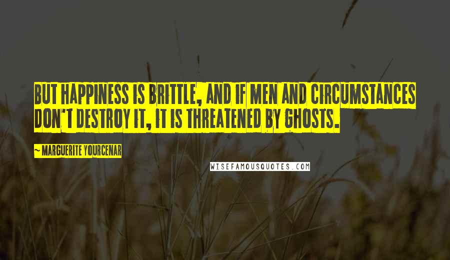 Marguerite Yourcenar Quotes: But happiness is brittle, and if men and circumstances don't destroy it, it is threatened by ghosts.