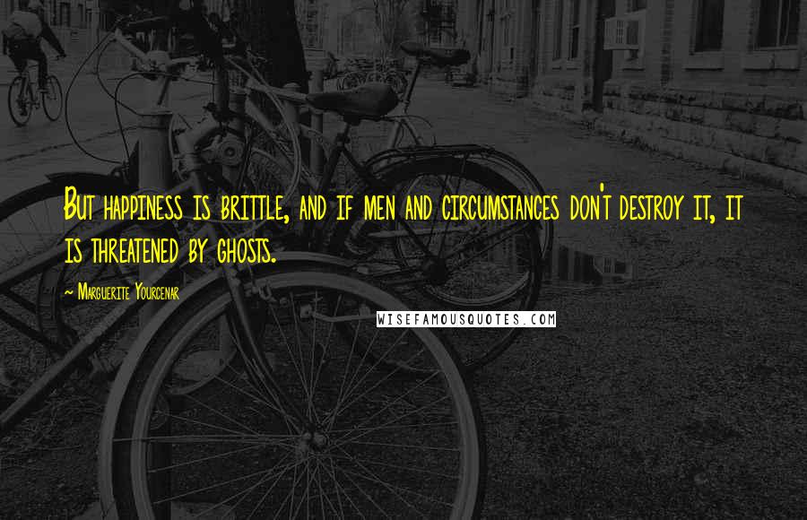 Marguerite Yourcenar Quotes: But happiness is brittle, and if men and circumstances don't destroy it, it is threatened by ghosts.