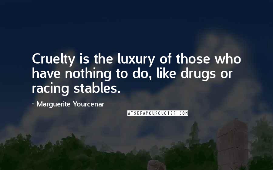 Marguerite Yourcenar Quotes: Cruelty is the luxury of those who have nothing to do, like drugs or racing stables.