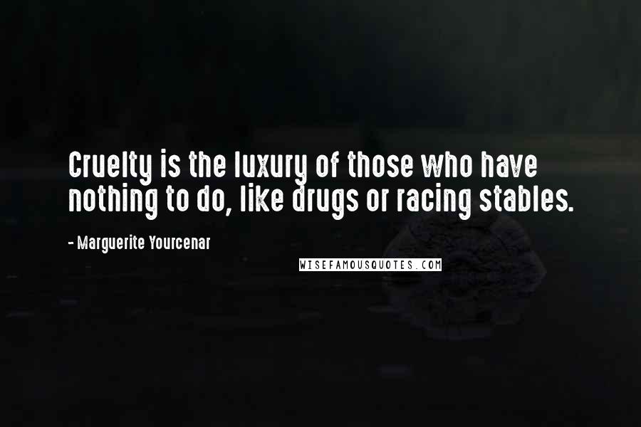 Marguerite Yourcenar Quotes: Cruelty is the luxury of those who have nothing to do, like drugs or racing stables.
