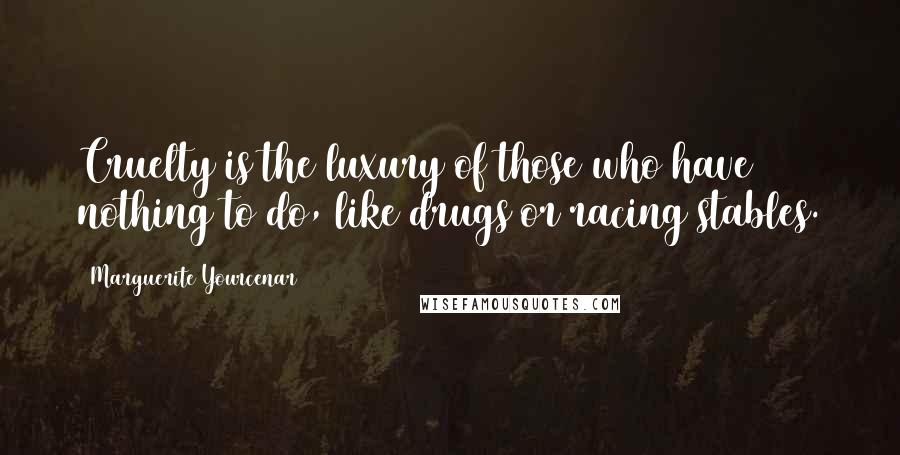 Marguerite Yourcenar Quotes: Cruelty is the luxury of those who have nothing to do, like drugs or racing stables.
