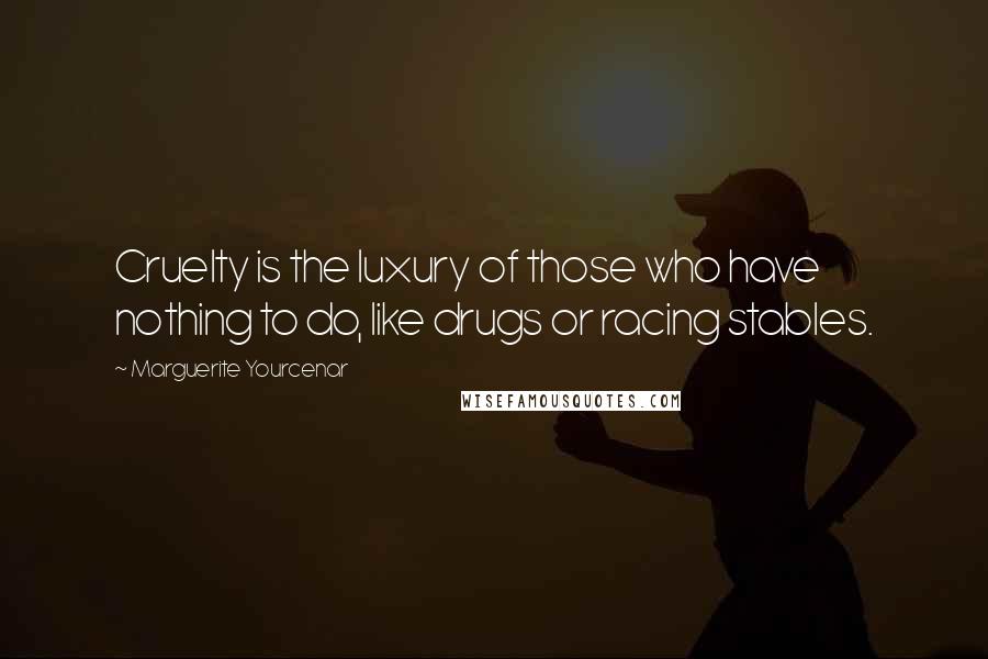 Marguerite Yourcenar Quotes: Cruelty is the luxury of those who have nothing to do, like drugs or racing stables.