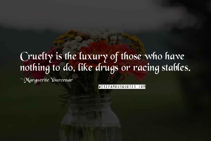 Marguerite Yourcenar Quotes: Cruelty is the luxury of those who have nothing to do, like drugs or racing stables.