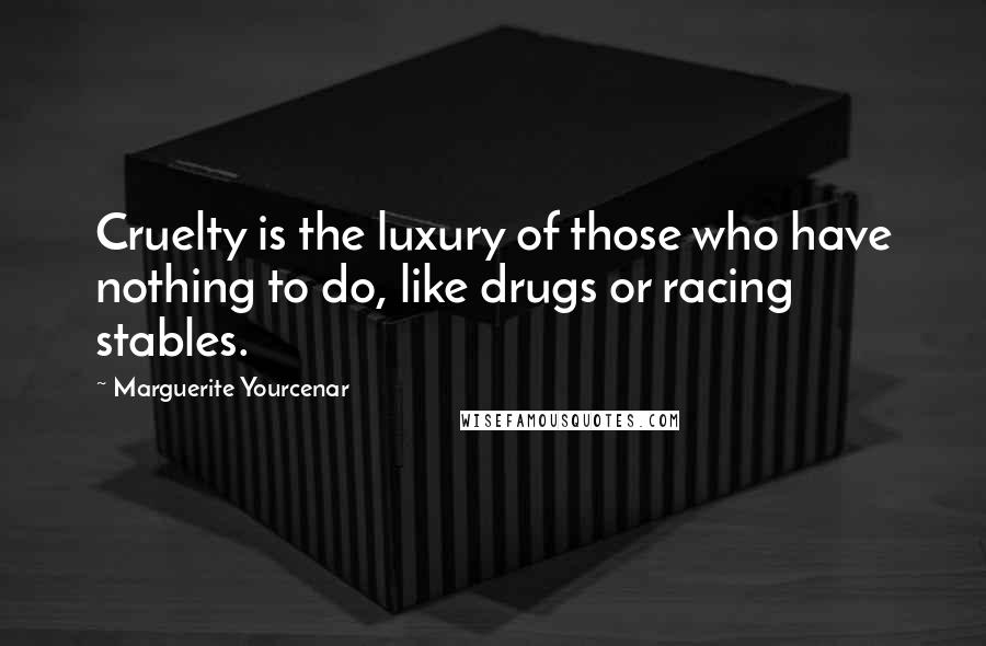 Marguerite Yourcenar Quotes: Cruelty is the luxury of those who have nothing to do, like drugs or racing stables.