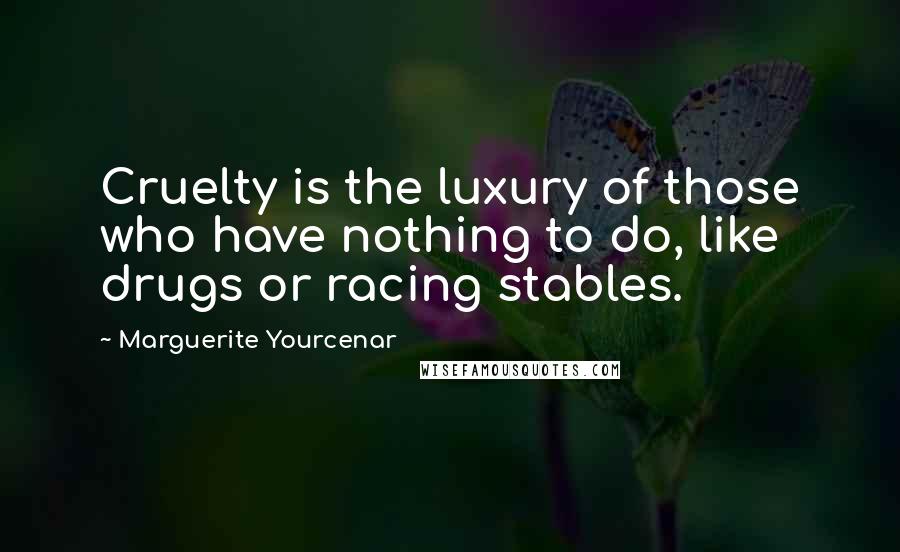 Marguerite Yourcenar Quotes: Cruelty is the luxury of those who have nothing to do, like drugs or racing stables.