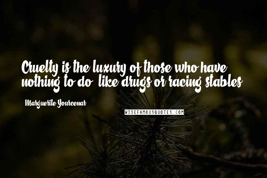Marguerite Yourcenar Quotes: Cruelty is the luxury of those who have nothing to do, like drugs or racing stables.