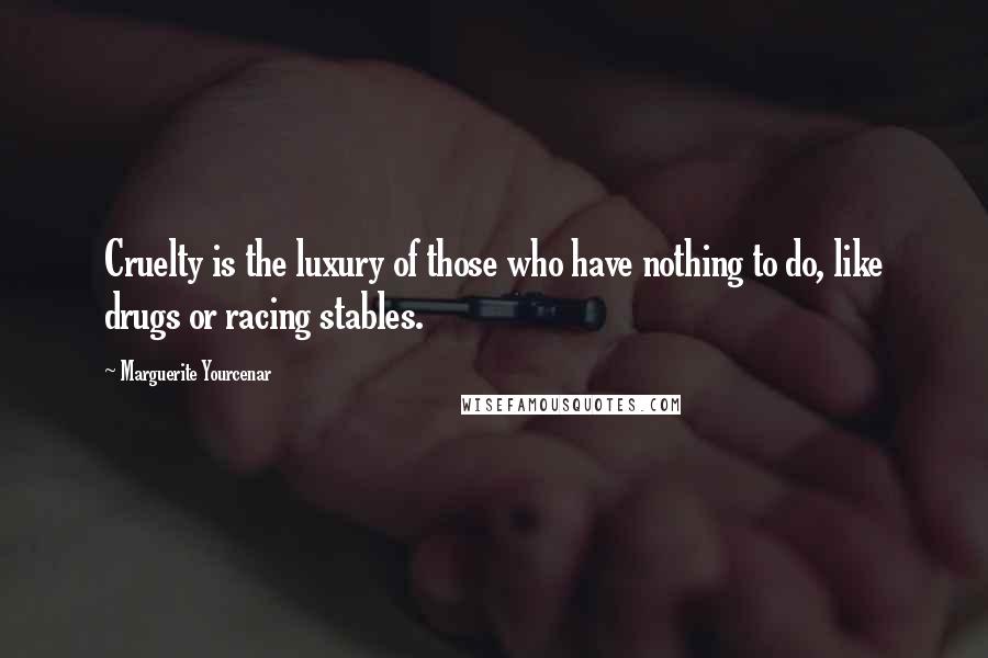 Marguerite Yourcenar Quotes: Cruelty is the luxury of those who have nothing to do, like drugs or racing stables.