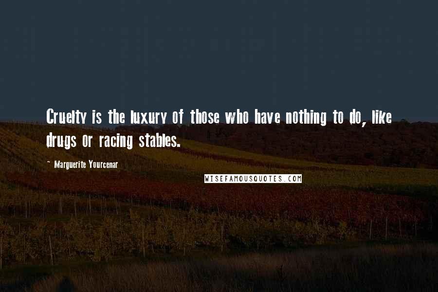Marguerite Yourcenar Quotes: Cruelty is the luxury of those who have nothing to do, like drugs or racing stables.